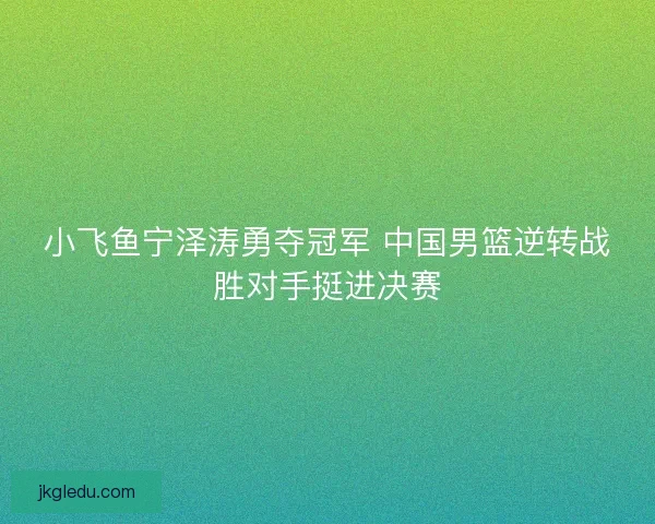 小飞鱼宁泽涛勇夺冠军 中国男篮逆转战胜对手挺进决赛