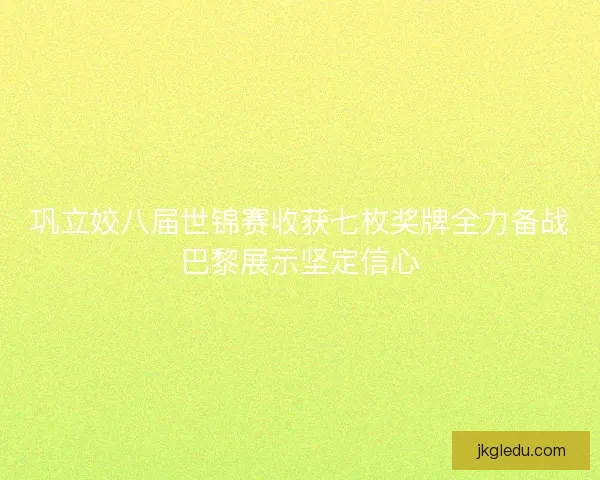 巩立姣八届世锦赛收获七枚奖牌全力备战巴黎展示坚定信心